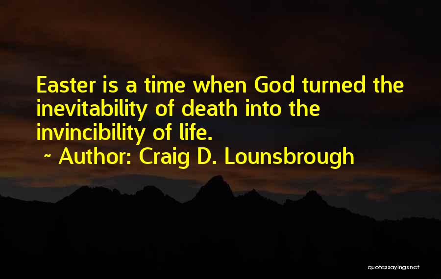 Craig D. Lounsbrough Quotes: Easter Is A Time When God Turned The Inevitability Of Death Into The Invincibility Of Life.