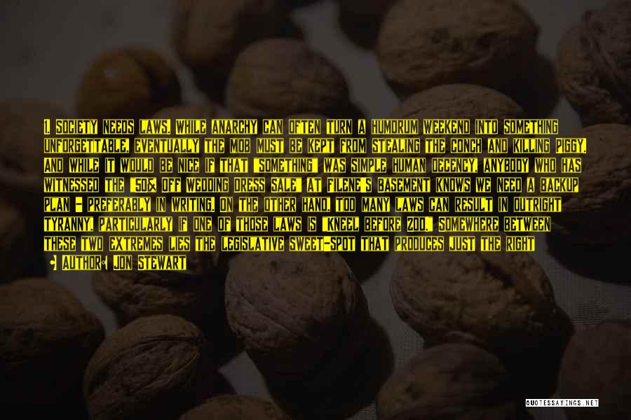 Jon Stewart Quotes: 1. Society Needs Laws. While Anarchy Can Often Turn A Humdrum Weekend Into Something Unforgettable, Eventually The Mob Must Be