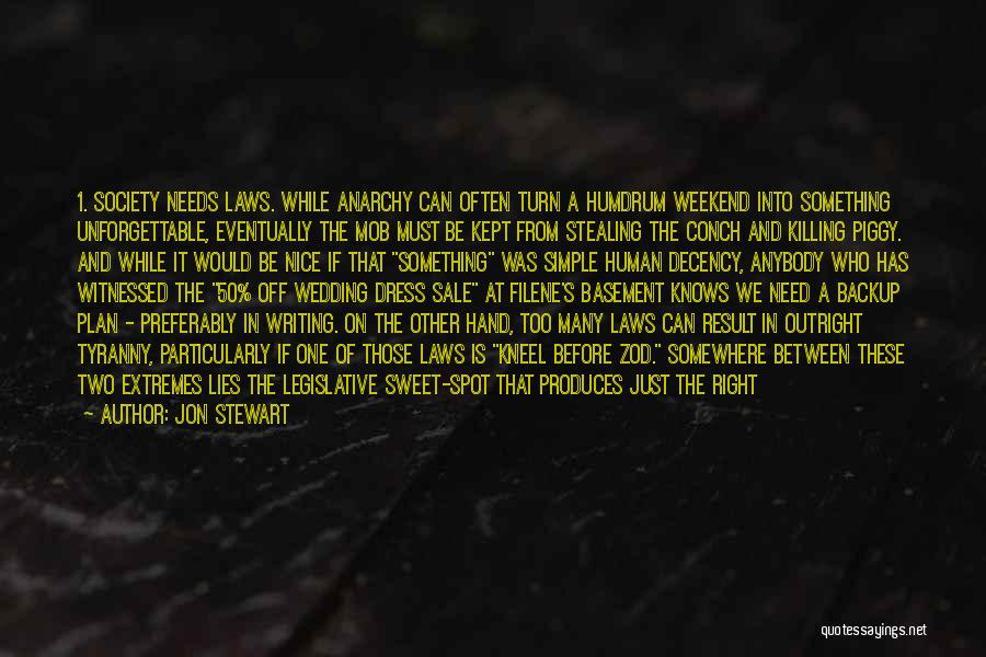 Jon Stewart Quotes: 1. Society Needs Laws. While Anarchy Can Often Turn A Humdrum Weekend Into Something Unforgettable, Eventually The Mob Must Be