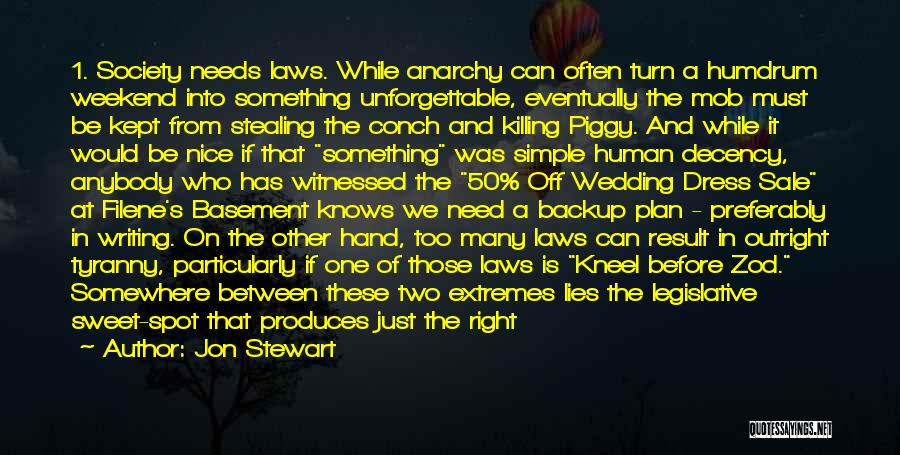 Jon Stewart Quotes: 1. Society Needs Laws. While Anarchy Can Often Turn A Humdrum Weekend Into Something Unforgettable, Eventually The Mob Must Be