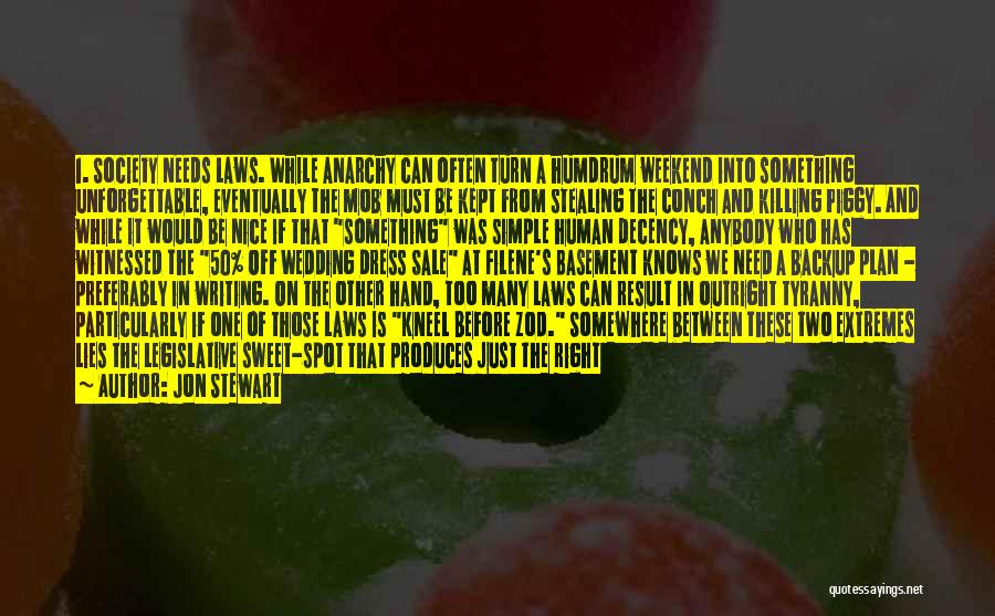 Jon Stewart Quotes: 1. Society Needs Laws. While Anarchy Can Often Turn A Humdrum Weekend Into Something Unforgettable, Eventually The Mob Must Be