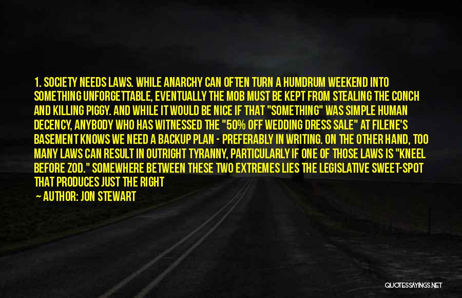 Jon Stewart Quotes: 1. Society Needs Laws. While Anarchy Can Often Turn A Humdrum Weekend Into Something Unforgettable, Eventually The Mob Must Be