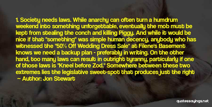 Jon Stewart Quotes: 1. Society Needs Laws. While Anarchy Can Often Turn A Humdrum Weekend Into Something Unforgettable, Eventually The Mob Must Be