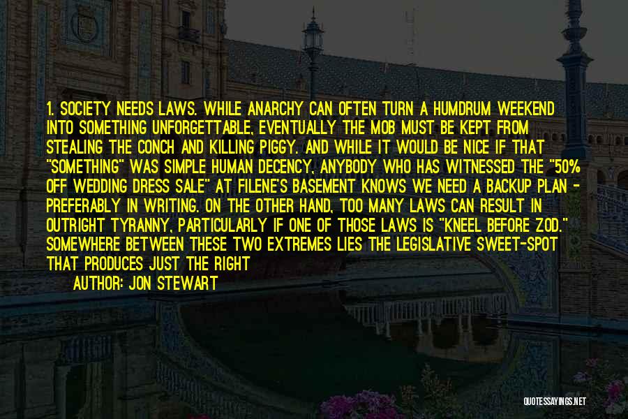 Jon Stewart Quotes: 1. Society Needs Laws. While Anarchy Can Often Turn A Humdrum Weekend Into Something Unforgettable, Eventually The Mob Must Be