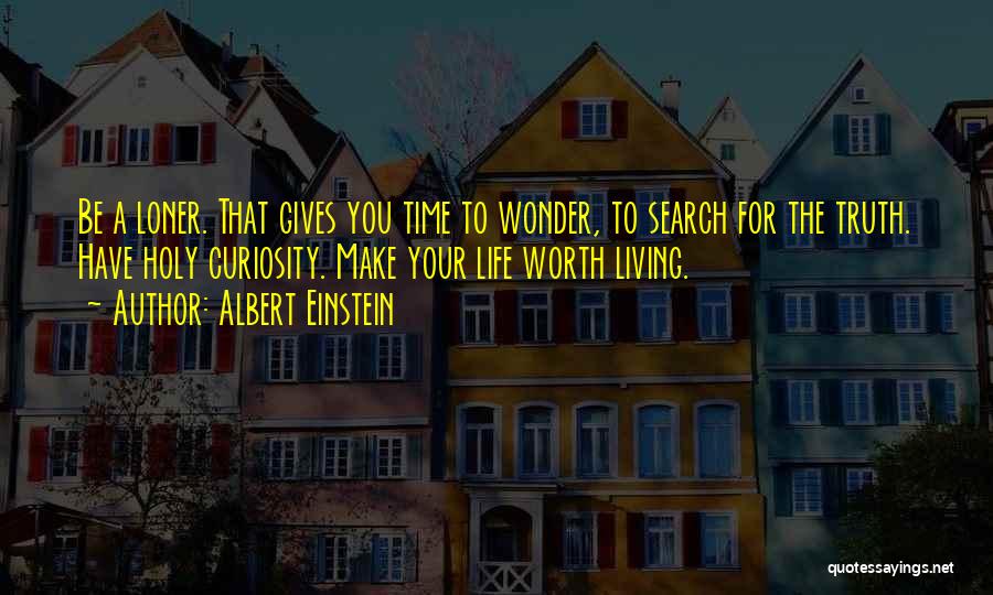 Albert Einstein Quotes: Be A Loner. That Gives You Time To Wonder, To Search For The Truth. Have Holy Curiosity. Make Your Life