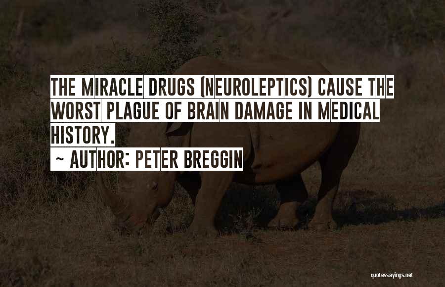 Peter Breggin Quotes: The Miracle Drugs (neuroleptics) Cause The Worst Plague Of Brain Damage In Medical History.