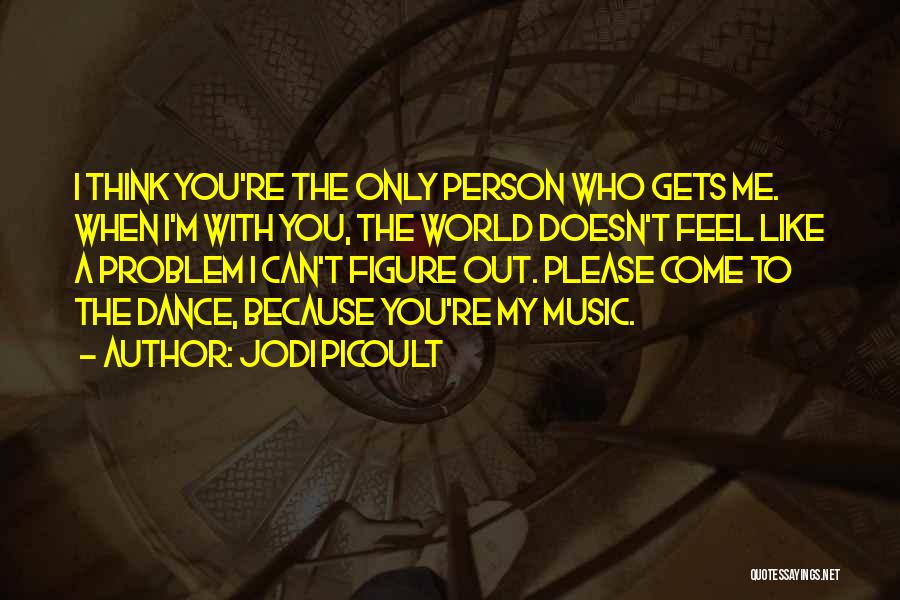 Jodi Picoult Quotes: I Think You're The Only Person Who Gets Me. When I'm With You, The World Doesn't Feel Like A Problem