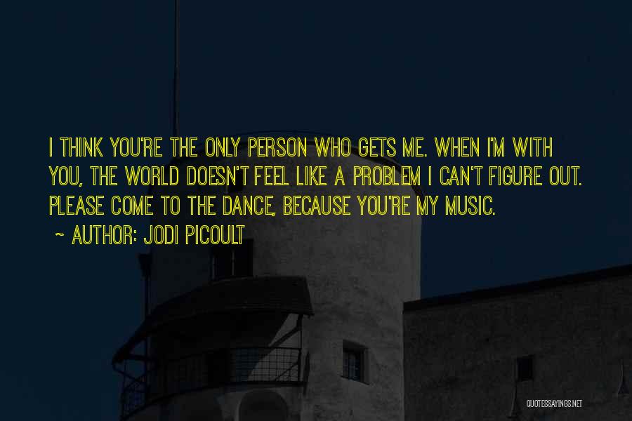 Jodi Picoult Quotes: I Think You're The Only Person Who Gets Me. When I'm With You, The World Doesn't Feel Like A Problem