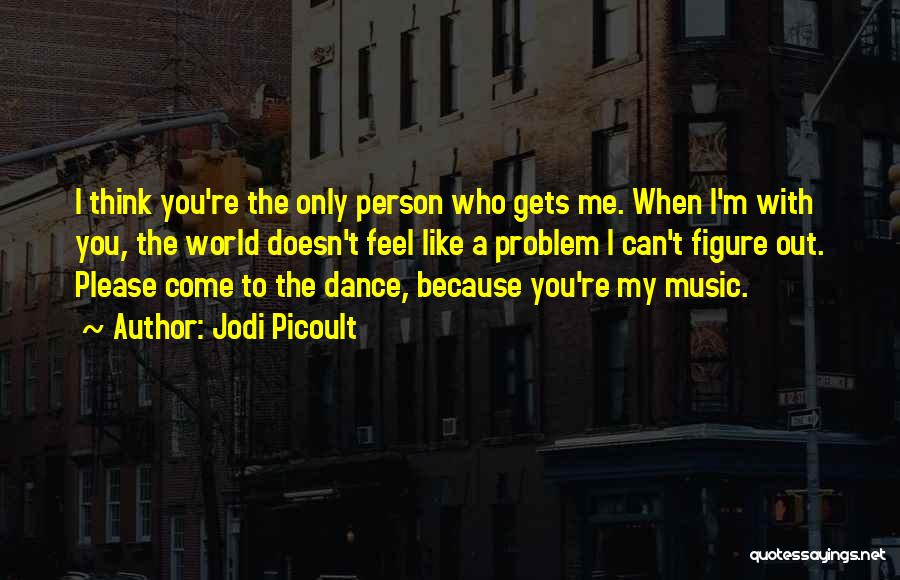 Jodi Picoult Quotes: I Think You're The Only Person Who Gets Me. When I'm With You, The World Doesn't Feel Like A Problem