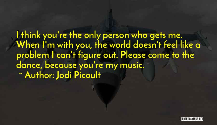 Jodi Picoult Quotes: I Think You're The Only Person Who Gets Me. When I'm With You, The World Doesn't Feel Like A Problem