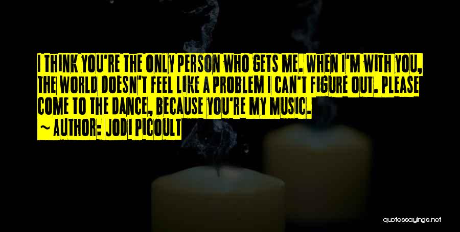 Jodi Picoult Quotes: I Think You're The Only Person Who Gets Me. When I'm With You, The World Doesn't Feel Like A Problem