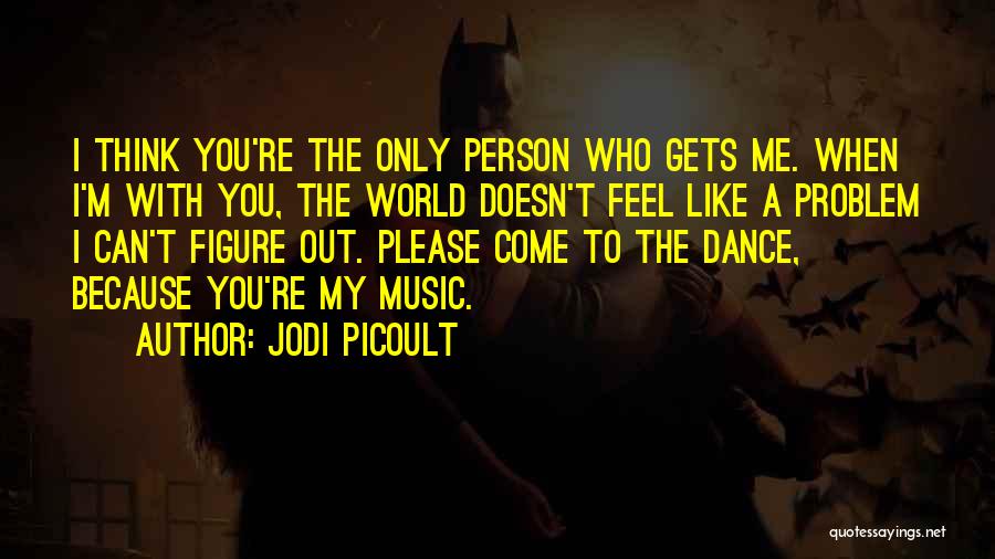 Jodi Picoult Quotes: I Think You're The Only Person Who Gets Me. When I'm With You, The World Doesn't Feel Like A Problem