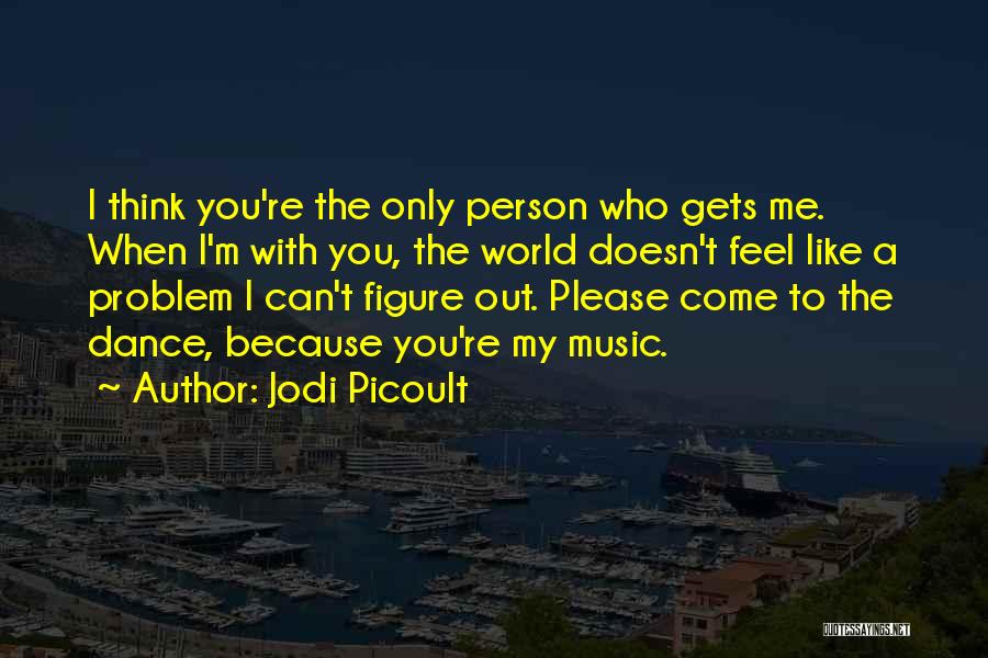 Jodi Picoult Quotes: I Think You're The Only Person Who Gets Me. When I'm With You, The World Doesn't Feel Like A Problem