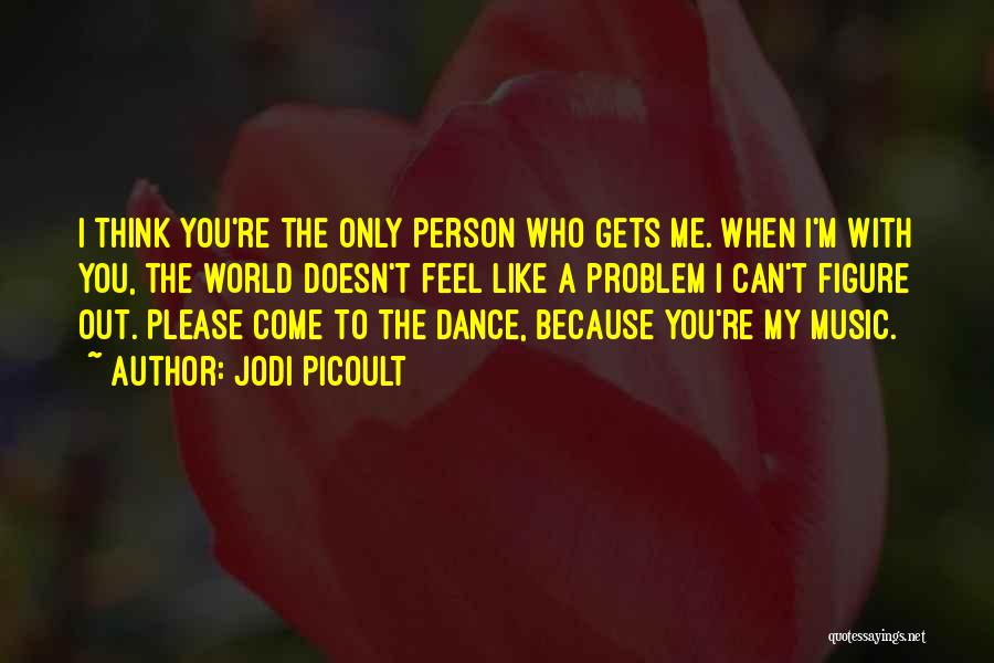 Jodi Picoult Quotes: I Think You're The Only Person Who Gets Me. When I'm With You, The World Doesn't Feel Like A Problem