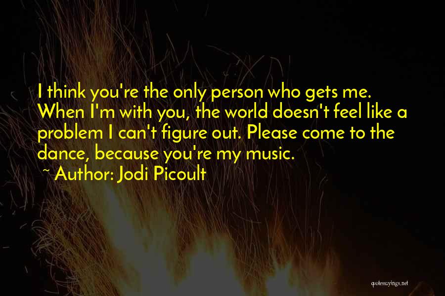 Jodi Picoult Quotes: I Think You're The Only Person Who Gets Me. When I'm With You, The World Doesn't Feel Like A Problem