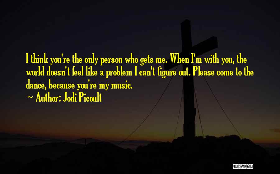 Jodi Picoult Quotes: I Think You're The Only Person Who Gets Me. When I'm With You, The World Doesn't Feel Like A Problem