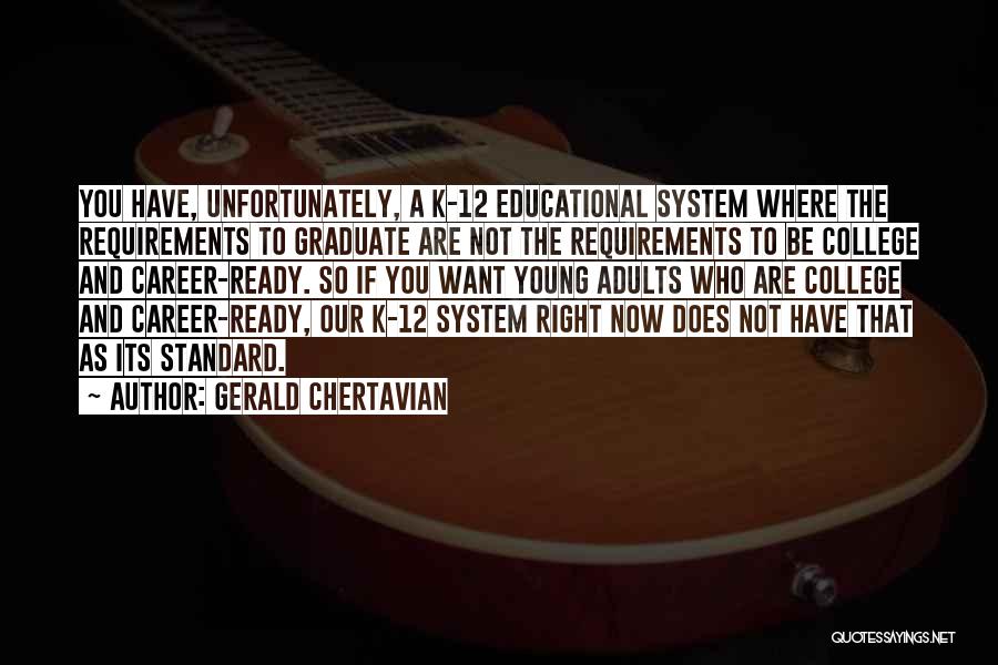 Gerald Chertavian Quotes: You Have, Unfortunately, A K-12 Educational System Where The Requirements To Graduate Are Not The Requirements To Be College And