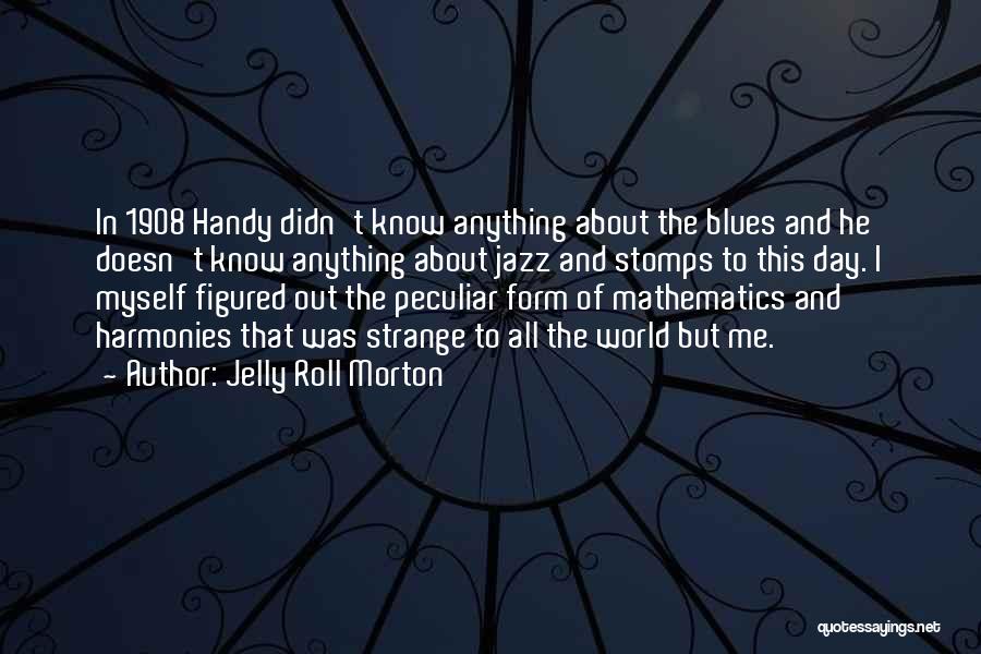 Jelly Roll Morton Quotes: In 1908 Handy Didn't Know Anything About The Blues And He Doesn't Know Anything About Jazz And Stomps To This