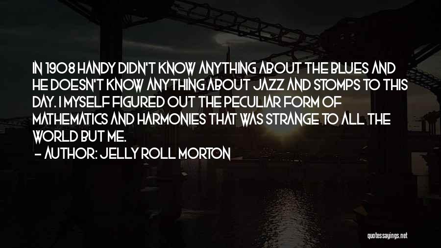 Jelly Roll Morton Quotes: In 1908 Handy Didn't Know Anything About The Blues And He Doesn't Know Anything About Jazz And Stomps To This