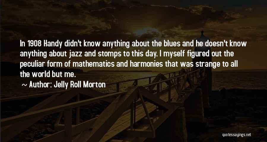 Jelly Roll Morton Quotes: In 1908 Handy Didn't Know Anything About The Blues And He Doesn't Know Anything About Jazz And Stomps To This