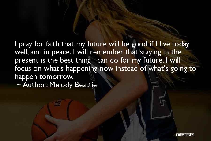 Melody Beattie Quotes: I Pray For Faith That My Future Will Be Good If I Live Today Well, And In Peace. I Will