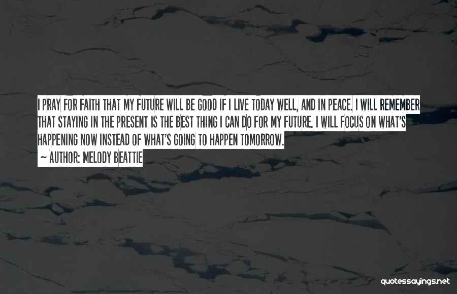 Melody Beattie Quotes: I Pray For Faith That My Future Will Be Good If I Live Today Well, And In Peace. I Will