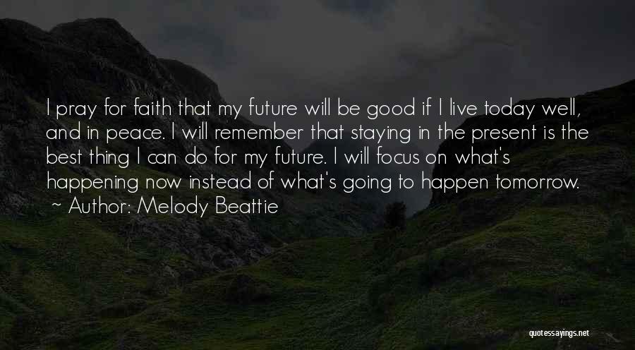 Melody Beattie Quotes: I Pray For Faith That My Future Will Be Good If I Live Today Well, And In Peace. I Will