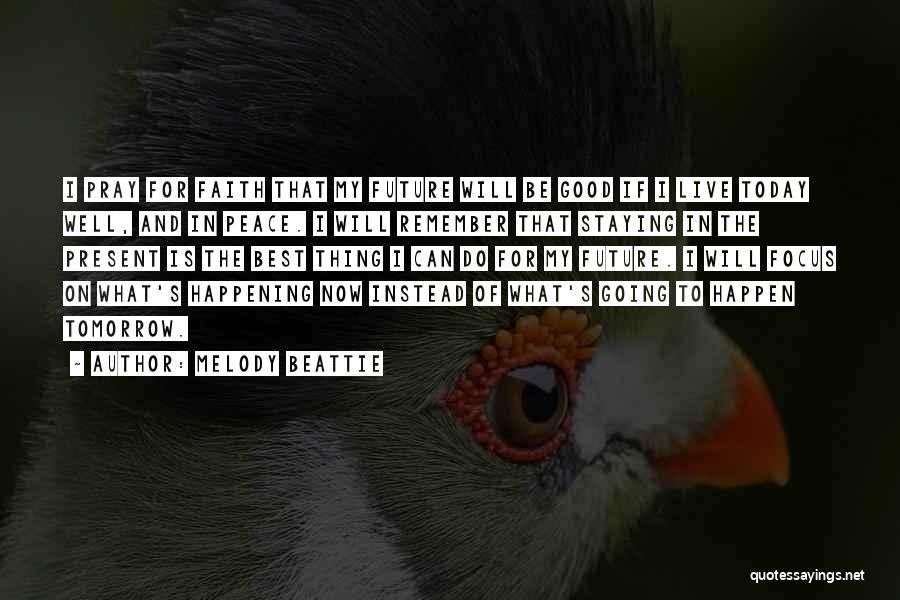 Melody Beattie Quotes: I Pray For Faith That My Future Will Be Good If I Live Today Well, And In Peace. I Will