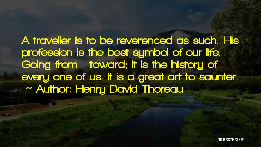 Henry David Thoreau Quotes: A Traveller Is To Be Reverenced As Such. His Profession Is The Best Symbol Of Our Life. Going From -