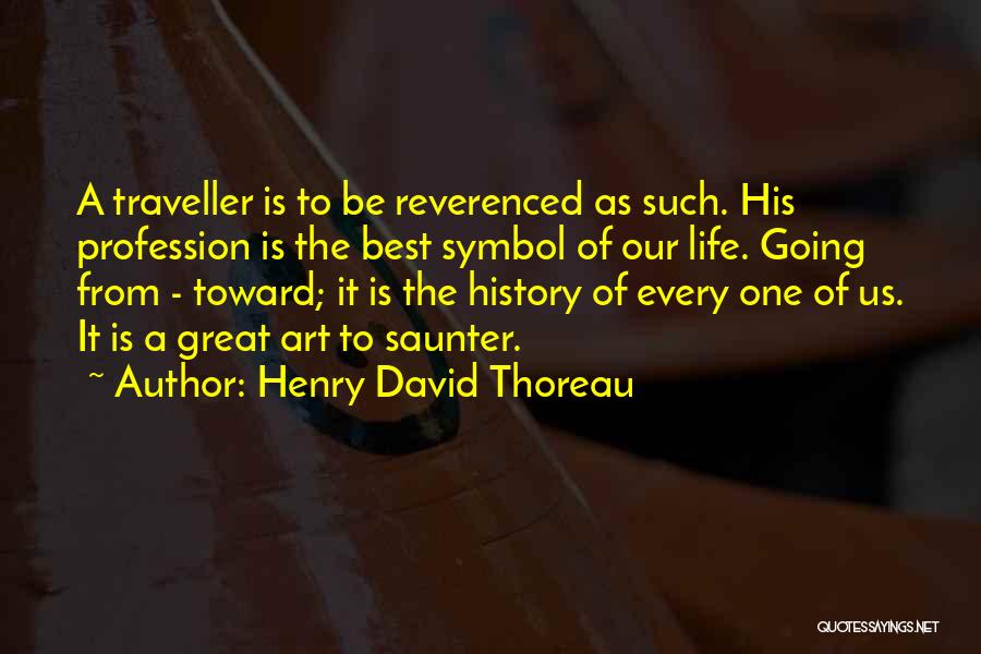 Henry David Thoreau Quotes: A Traveller Is To Be Reverenced As Such. His Profession Is The Best Symbol Of Our Life. Going From -