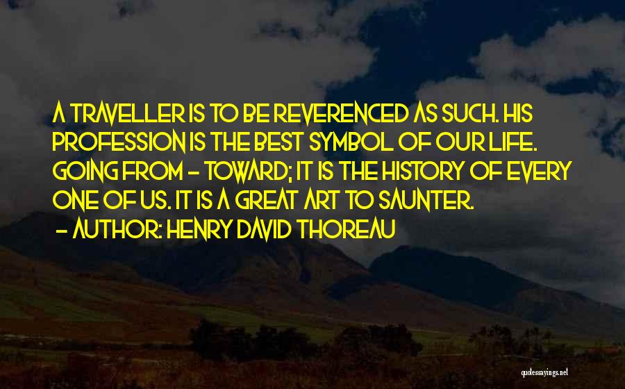 Henry David Thoreau Quotes: A Traveller Is To Be Reverenced As Such. His Profession Is The Best Symbol Of Our Life. Going From -