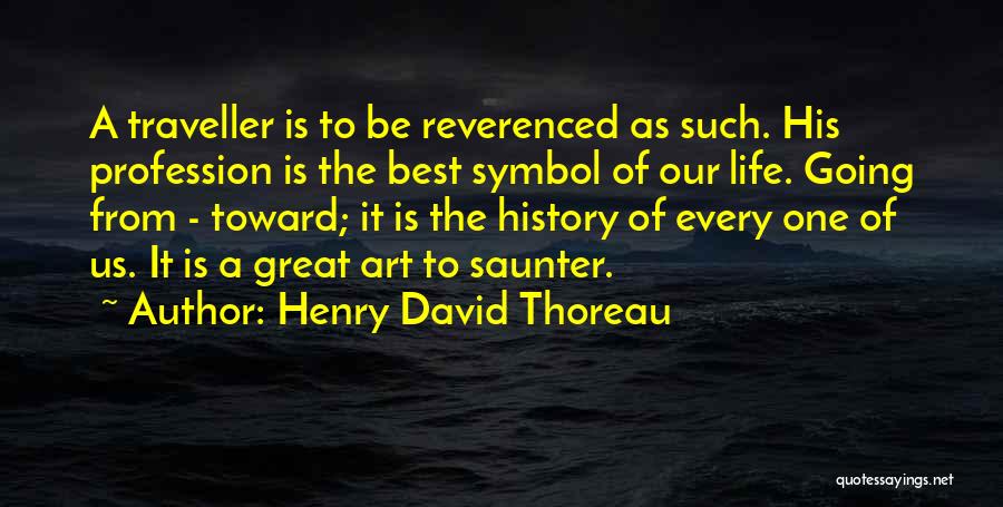 Henry David Thoreau Quotes: A Traveller Is To Be Reverenced As Such. His Profession Is The Best Symbol Of Our Life. Going From -