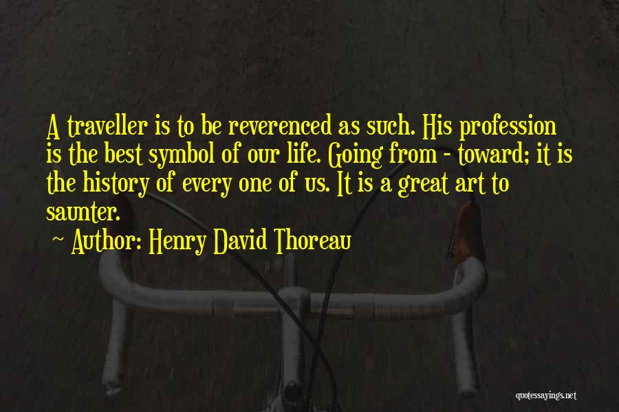 Henry David Thoreau Quotes: A Traveller Is To Be Reverenced As Such. His Profession Is The Best Symbol Of Our Life. Going From -