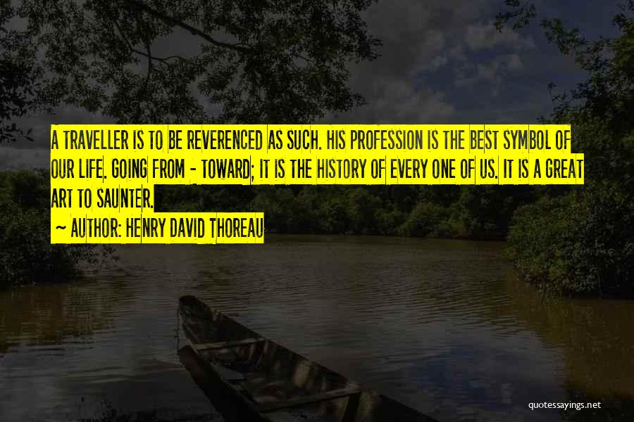 Henry David Thoreau Quotes: A Traveller Is To Be Reverenced As Such. His Profession Is The Best Symbol Of Our Life. Going From -