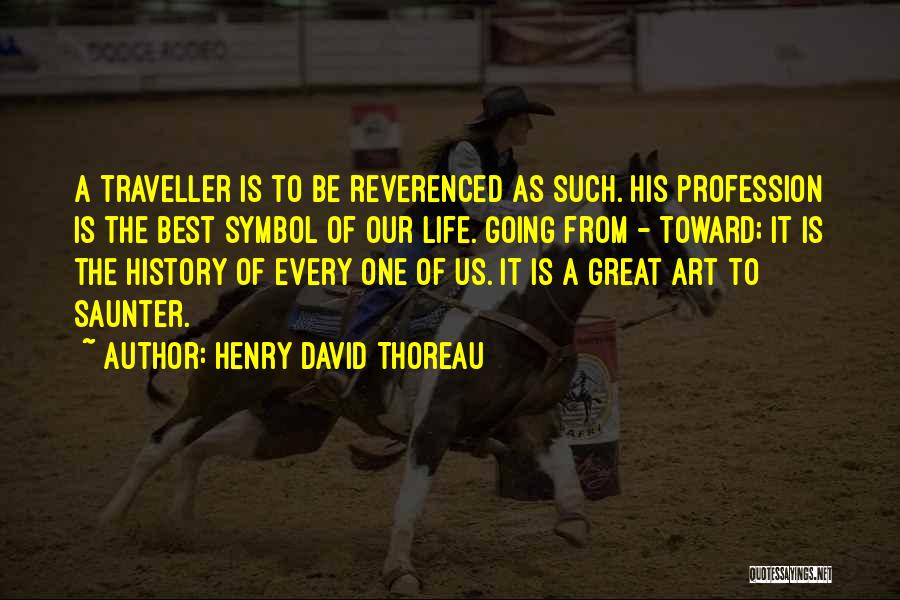 Henry David Thoreau Quotes: A Traveller Is To Be Reverenced As Such. His Profession Is The Best Symbol Of Our Life. Going From -