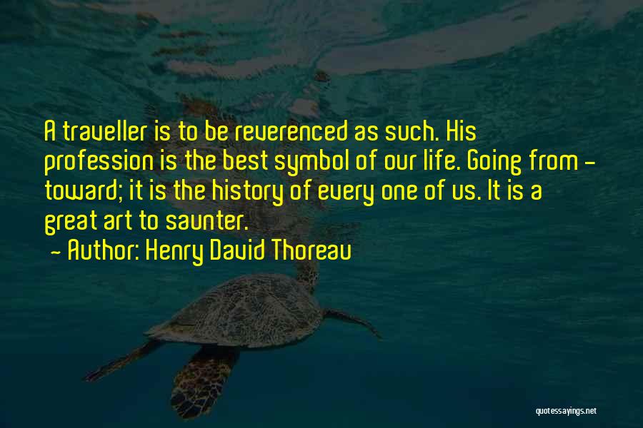 Henry David Thoreau Quotes: A Traveller Is To Be Reverenced As Such. His Profession Is The Best Symbol Of Our Life. Going From -