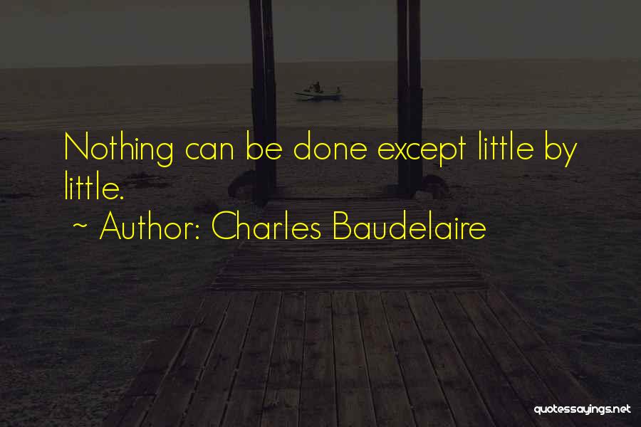 Charles Baudelaire Quotes: Nothing Can Be Done Except Little By Little.