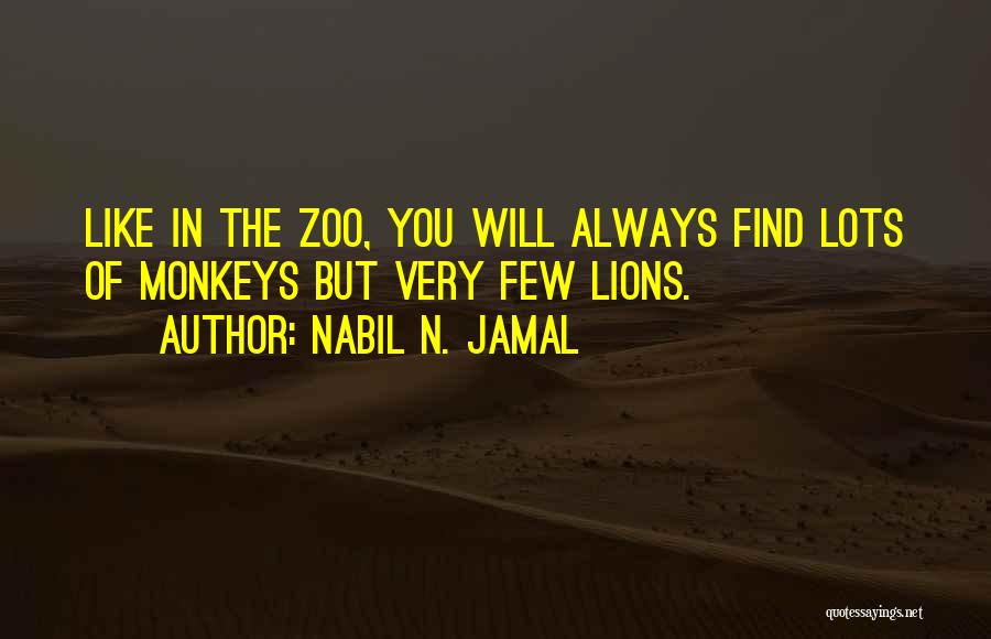 Nabil N. Jamal Quotes: Like In The Zoo, You Will Always Find Lots Of Monkeys But Very Few Lions.