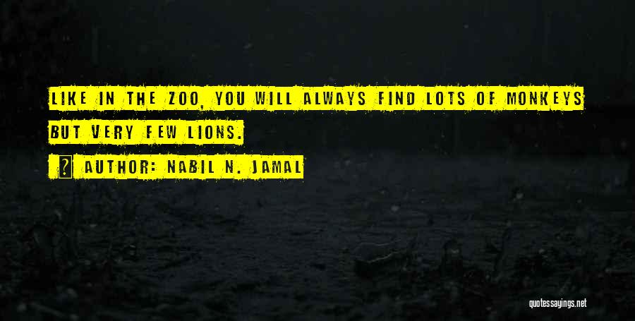 Nabil N. Jamal Quotes: Like In The Zoo, You Will Always Find Lots Of Monkeys But Very Few Lions.