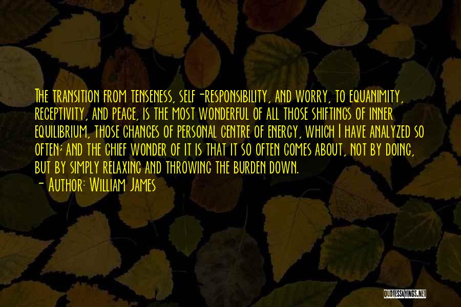 William James Quotes: The Transition From Tenseness, Self-responsibility, And Worry, To Equanimity, Receptivity, And Peace, Is The Most Wonderful Of All Those Shiftings