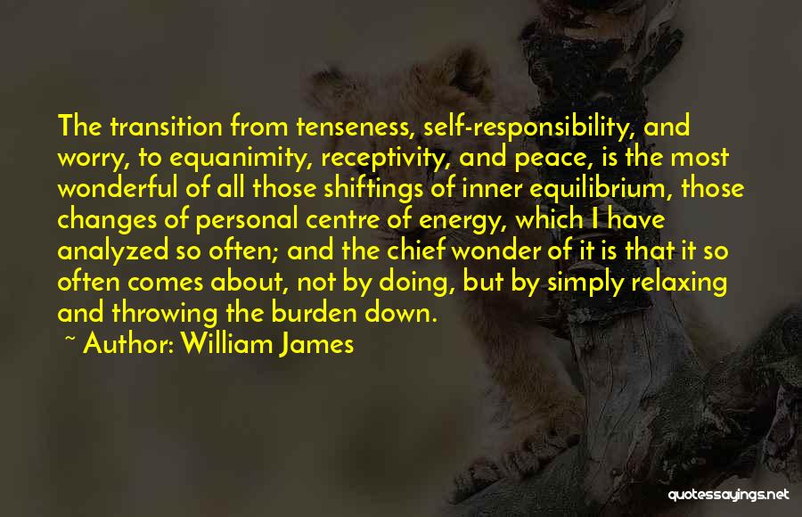 William James Quotes: The Transition From Tenseness, Self-responsibility, And Worry, To Equanimity, Receptivity, And Peace, Is The Most Wonderful Of All Those Shiftings