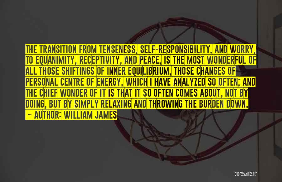 William James Quotes: The Transition From Tenseness, Self-responsibility, And Worry, To Equanimity, Receptivity, And Peace, Is The Most Wonderful Of All Those Shiftings