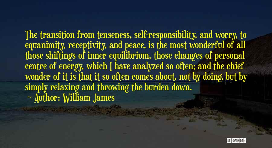 William James Quotes: The Transition From Tenseness, Self-responsibility, And Worry, To Equanimity, Receptivity, And Peace, Is The Most Wonderful Of All Those Shiftings