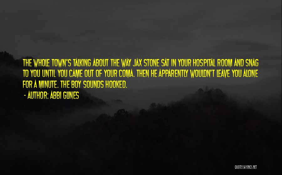 Abbi Glines Quotes: The Whole Town's Talking About The Way Jax Stone Sat In Your Hospital Room And Snag To You Until You