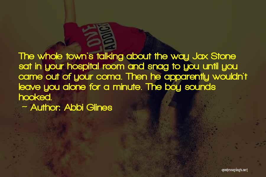 Abbi Glines Quotes: The Whole Town's Talking About The Way Jax Stone Sat In Your Hospital Room And Snag To You Until You