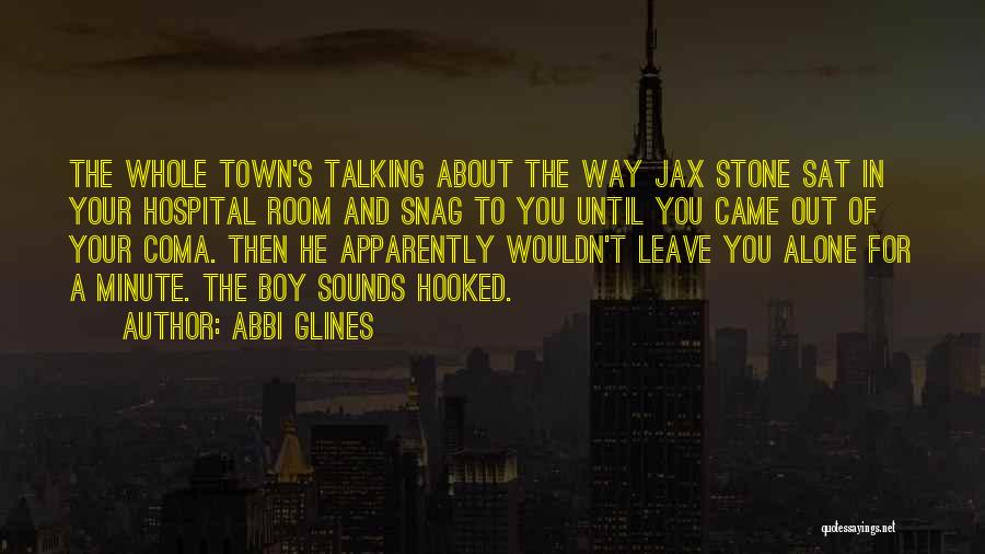 Abbi Glines Quotes: The Whole Town's Talking About The Way Jax Stone Sat In Your Hospital Room And Snag To You Until You