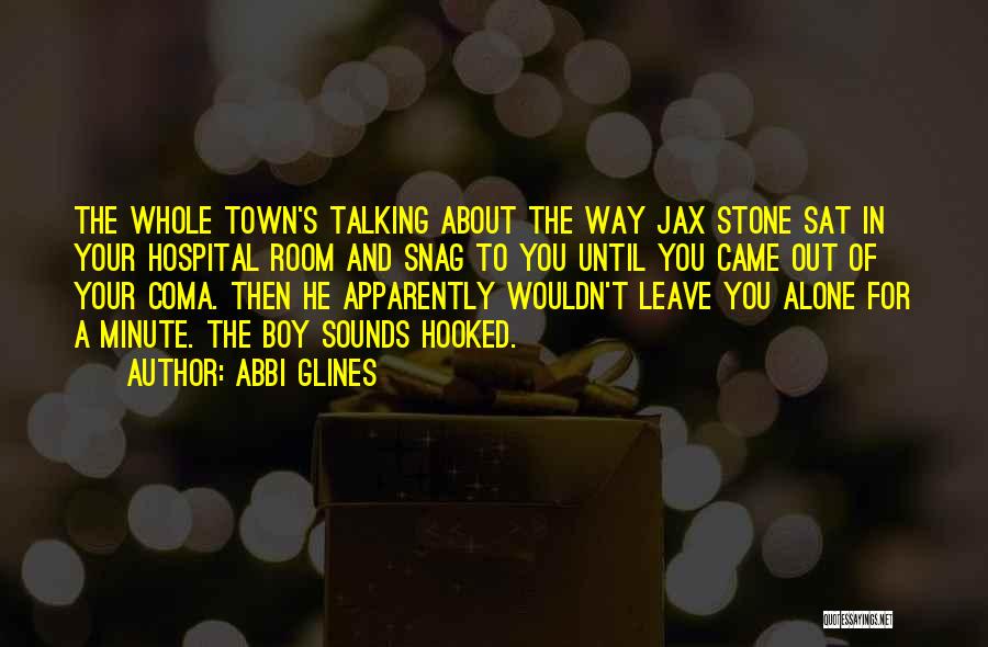 Abbi Glines Quotes: The Whole Town's Talking About The Way Jax Stone Sat In Your Hospital Room And Snag To You Until You