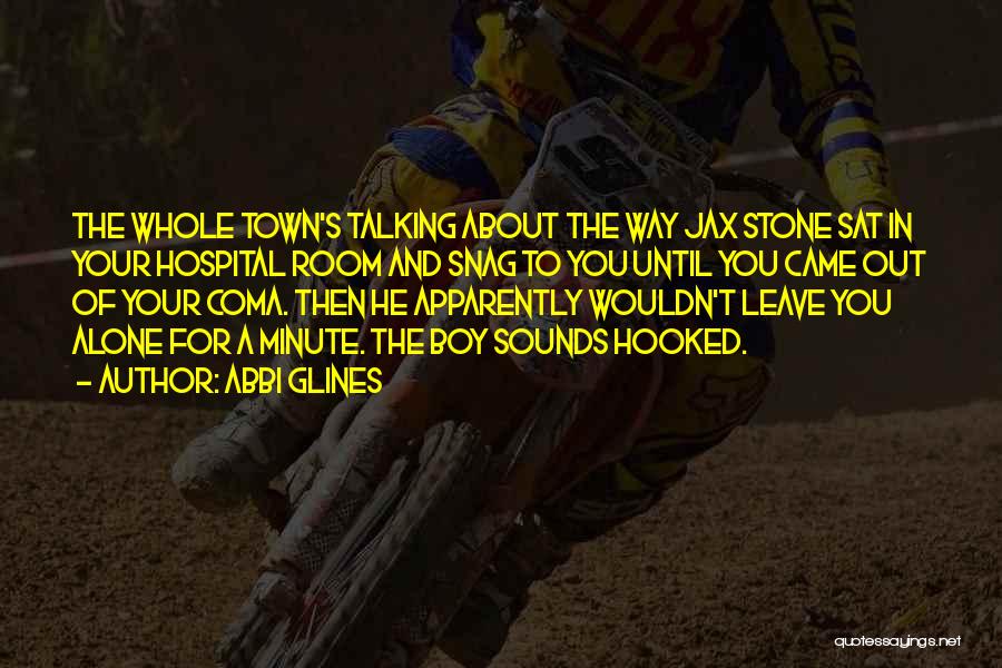 Abbi Glines Quotes: The Whole Town's Talking About The Way Jax Stone Sat In Your Hospital Room And Snag To You Until You