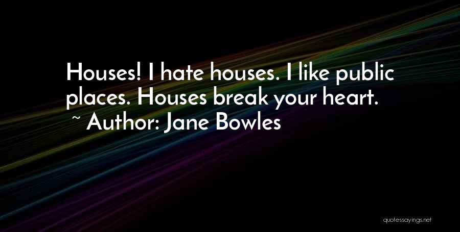 Jane Bowles Quotes: Houses! I Hate Houses. I Like Public Places. Houses Break Your Heart.