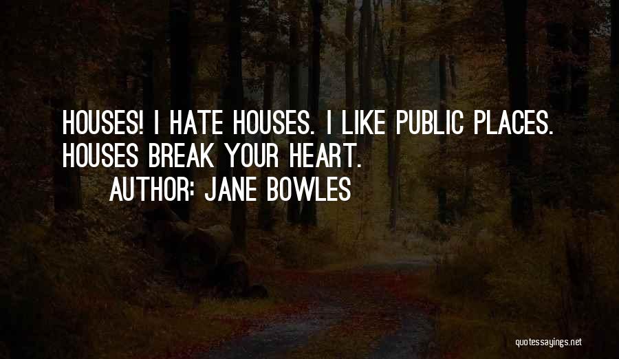 Jane Bowles Quotes: Houses! I Hate Houses. I Like Public Places. Houses Break Your Heart.